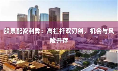 股票配资利弊：高杠杆双刃剑，机会与风险并存