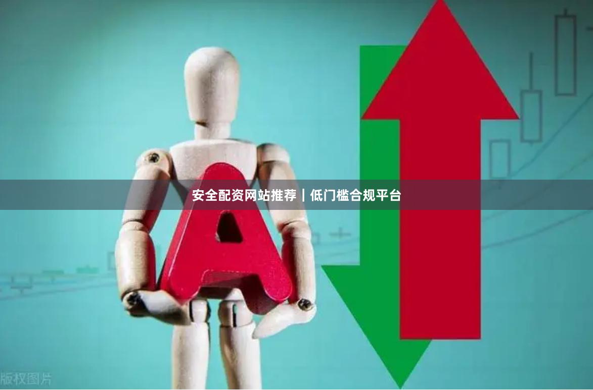 安全配资网站推荐｜低门槛合规平台
