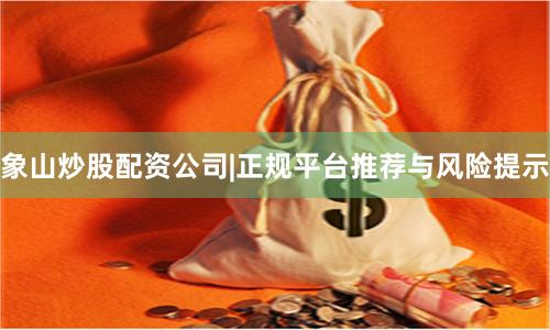 象山炒股配资公司|正规平台推荐与风险提示