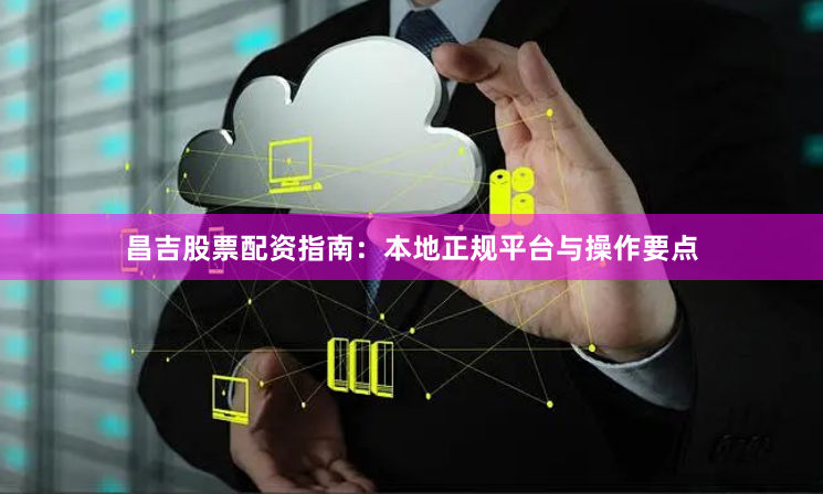 昌吉股票配资指南：本地正规平台与操作要点