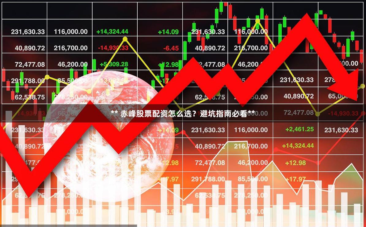 ** 赤峰股票配资怎么选？避坑指南必看**